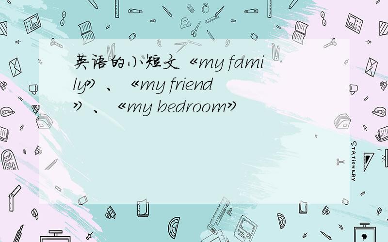 英语的小短文《my family》、《my friend》、《my bedroom》