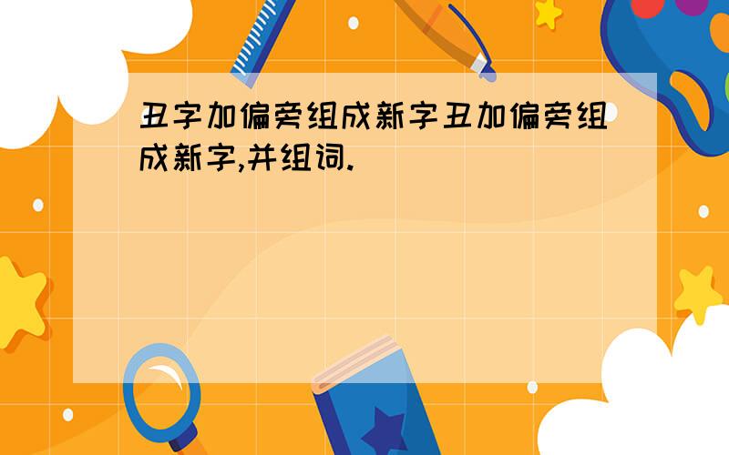 丑字加偏旁组成新字丑加偏旁组成新字,并组词.