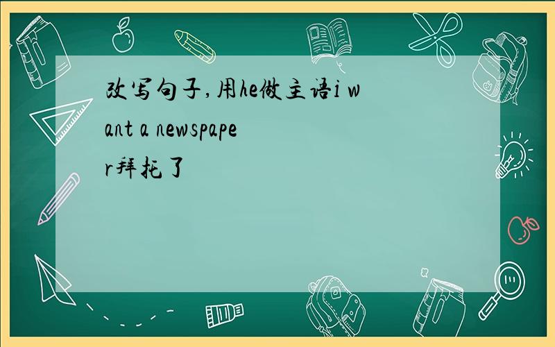 改写句子,用he做主语i want a newspaper拜托了