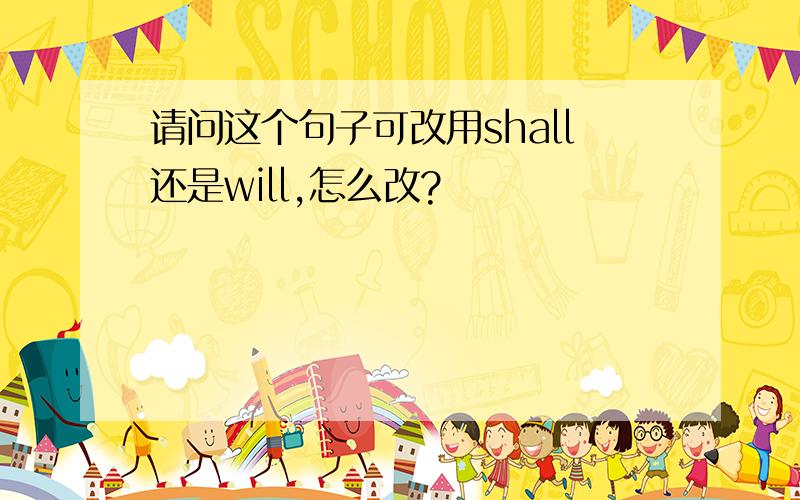 请问这个句子可改用shall还是will,怎么改?