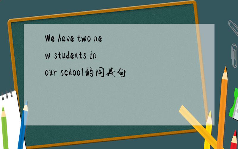 We have two new students in our school的同义句