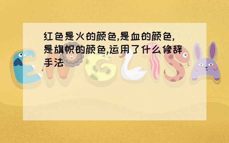 红色是火的颜色,是血的颜色,是旗帜的颜色,运用了什么修辞手法