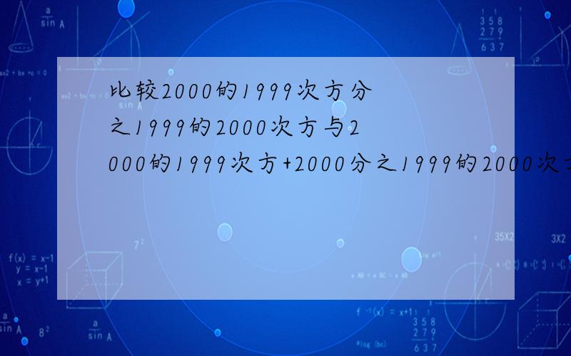 比较2000的1999次方分之1999的2000次方与2000的1999次方+2000分之1999的2000次方+200