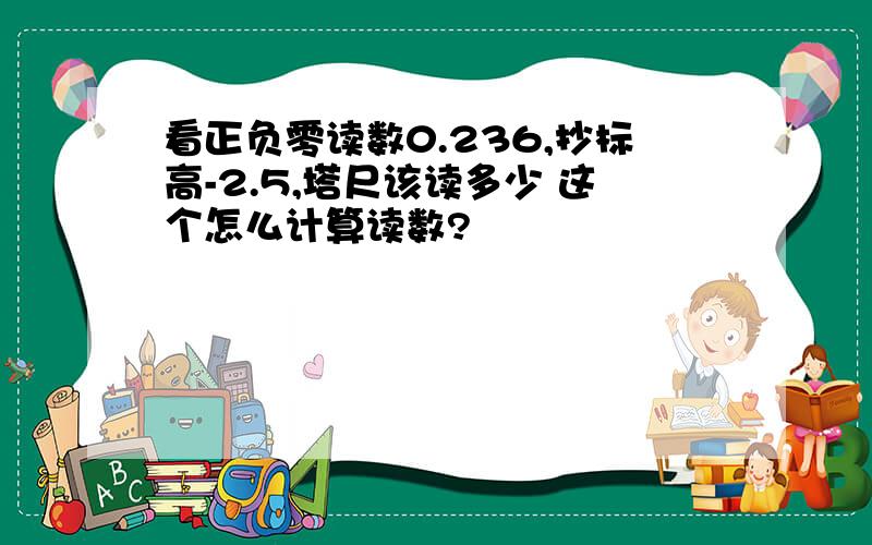 看正负零读数0.236,抄标高-2.5,塔尺该读多少 这个怎么计算读数?