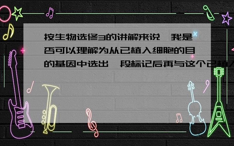 按生物选修3的讲解来说,我是否可以理解为从已植入细胞的目的基因中选出一段标记后再与这个已植入细胞的目的基因杂交,看是否能