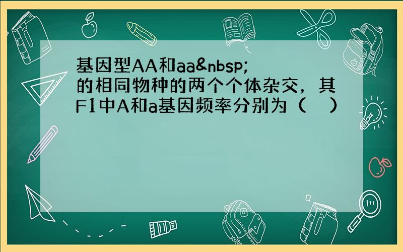 基因型AA和aa 的相同物种的两个个体杂交，其F1中A和a基因频率分别为（　　）