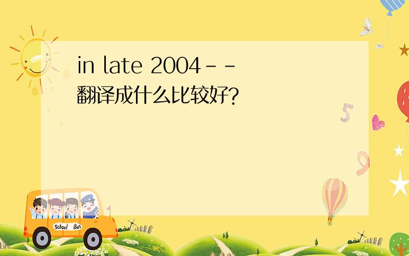 in late 2004--翻译成什么比较好?