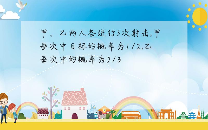 甲、乙两人各进行3次射击,甲每次中目标的概率为1/2,乙每次中的概率为2/3