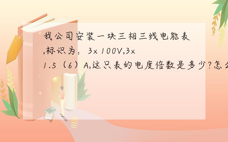 我公司安装一块三相三线电能表,标识为：3×100V,3×1.5（6）A,这只表的电度倍数是多少?怎么算我用了多