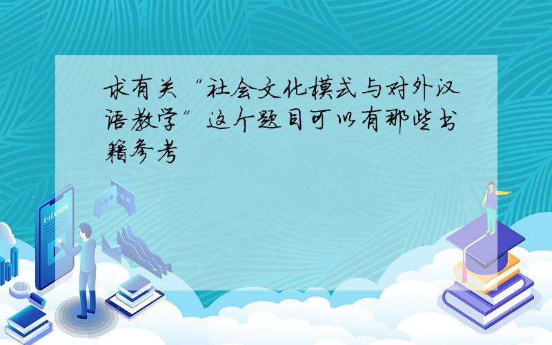 求有关“社会文化模式与对外汉语教学”这个题目可以有那些书籍参考