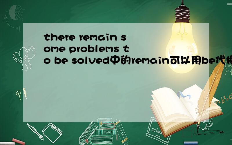 there remain some problems to be solved中的remain可以用be代换吗