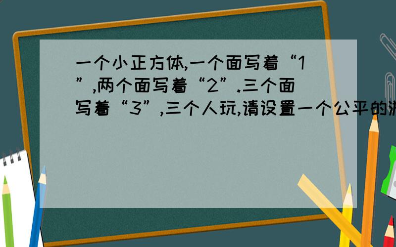 一个小正方体,一个面写着“1”,两个面写着“2”.三个面写着“3”,三个人玩,请设置一个公平的游戏规则