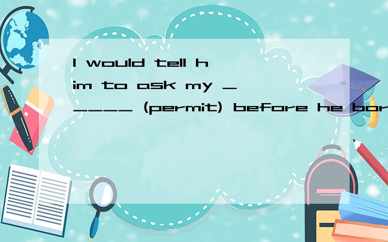 I would tell him to ask my _____ (permit) before he borrow s