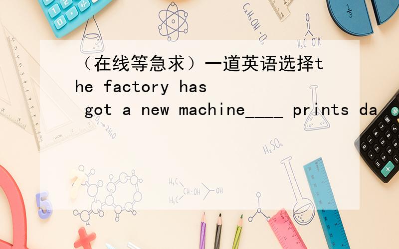 （在线等急求）一道英语选择the factory has got a new machine____ prints da