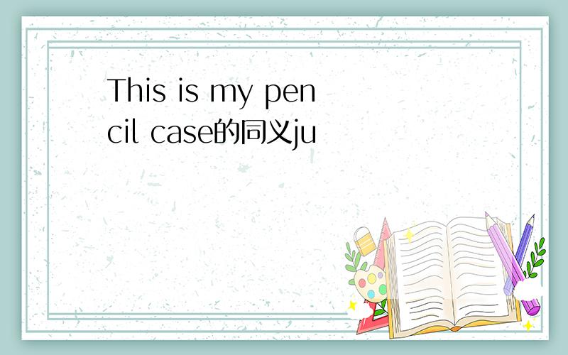 This is my pencil case的同义ju