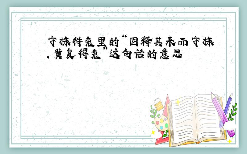 守株待兔里的“因释其耒而守株,冀复得兔”这句话的意思