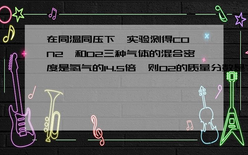 在同温同压下,实验测得CO、N2、和O2三种气体的混合密度是氢气的14.5倍,则O2的质量分数是?