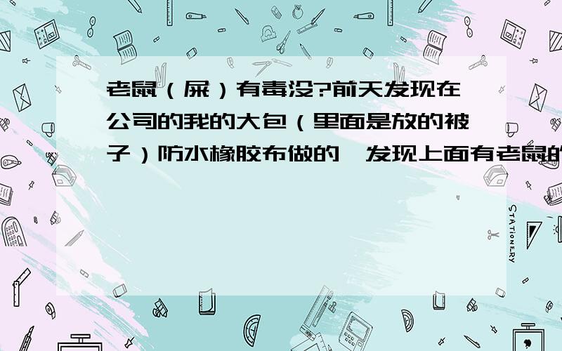 老鼠（屎）有毒没?前天发现在公司的我的大包（里面是放的被子）防水橡胶布做的,发现上面有老鼠的屎,打开里面一个边角也有点味