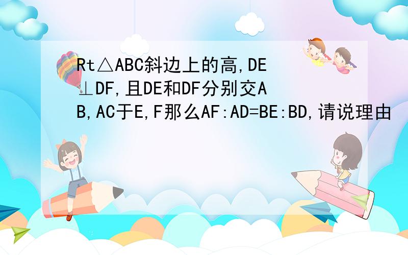 Rt△ABC斜边上的高,DE⊥DF,且DE和DF分别交AB,AC于E,F那么AF:AD=BE:BD,请说理由