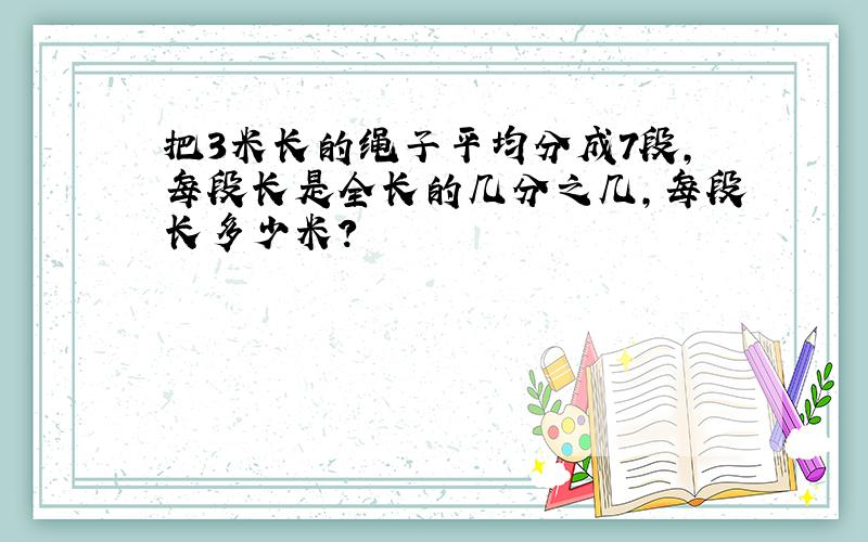 把3米长的绳子平均分成7段,每段长是全长的几分之几,每段长多少米?