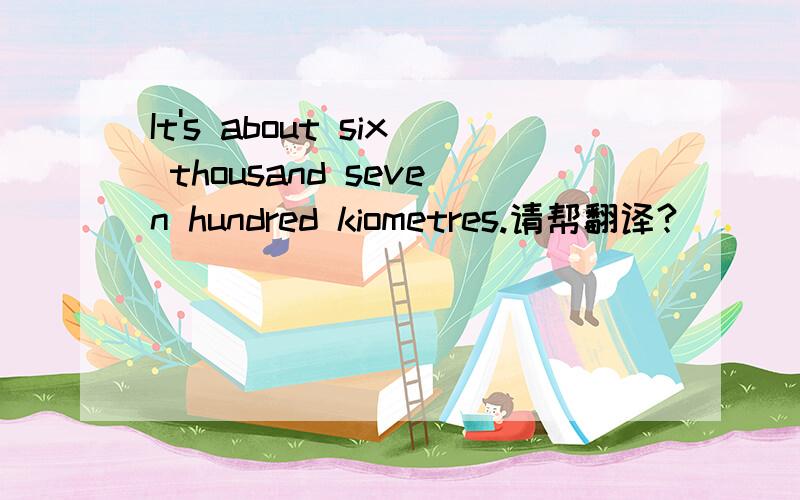 It's about six thousand seven hundred kiometres.请帮翻译?