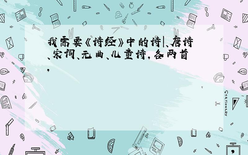 我需要《诗经》中的诗|、唐诗、宋词、元曲、儿童诗,各两首,