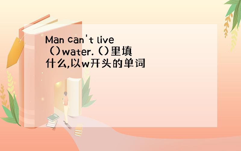 Man can't live ()water. ()里填什么,以w开头的单词