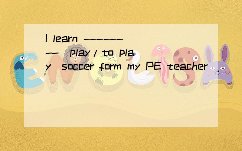 I learn --------(play/to play)soccer form my PE teacher