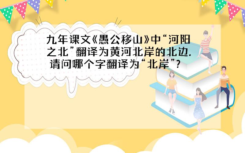 九年课文《愚公移山》中“河阳之北”翻译为黄河北岸的北边. 请问哪个字翻译为“北岸”?