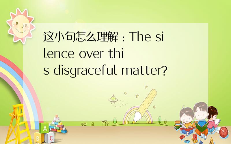 这小句怎么理解：The silence over this disgraceful matter?