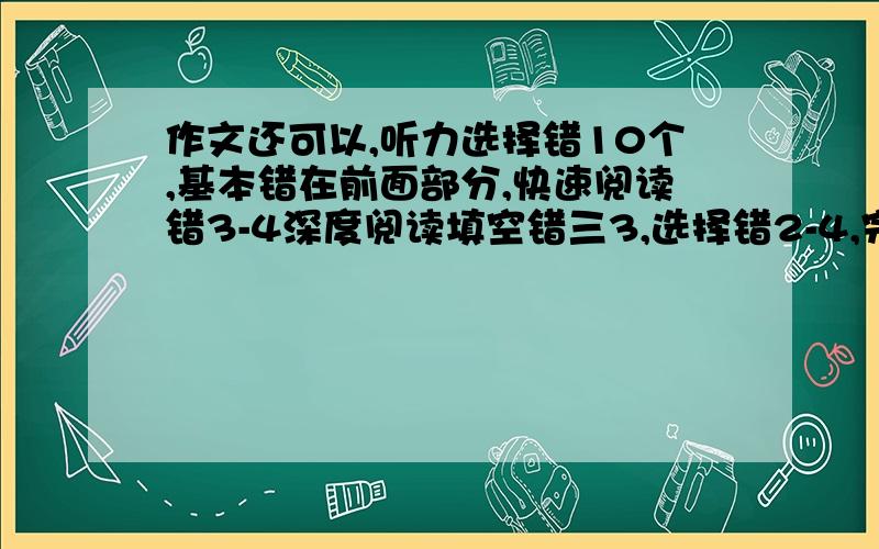 作文还可以,听力选择错10个,基本错在前面部分,快速阅读错3-4深度阅读填空错三3,选择错2-4,完型错一般,翻译对一个