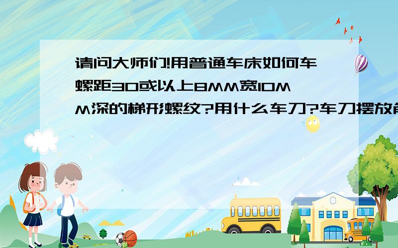 请问大师们!用普通车床如何车螺距30或以上8MM宽10MM深的梯形螺纹?用什么车刀?车刀摆放角度是否垂直工件