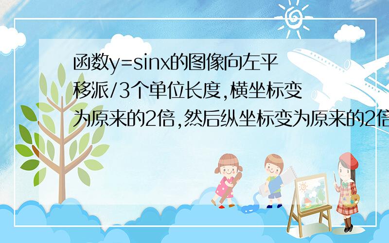 函数y=sinx的图像向左平移派/3个单位长度,横坐标变为原来的2倍,然后纵坐标变为原来的2倍,则新图像对应的函数的单调