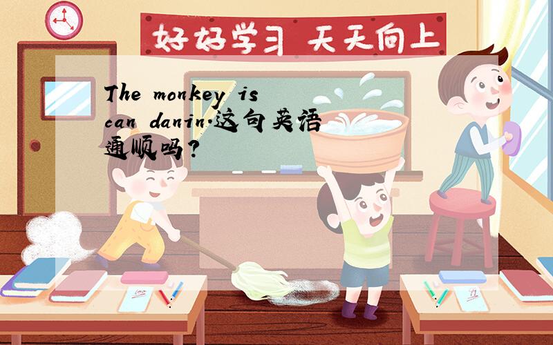 The monkey is can danin.这句英语通顺吗?