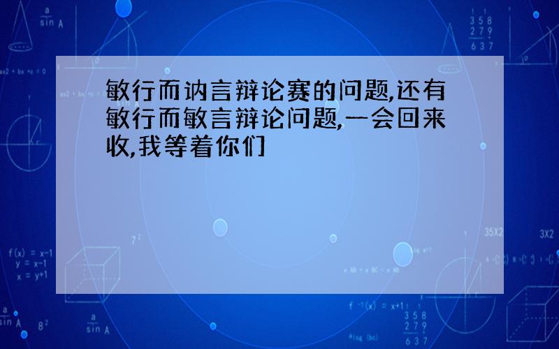 敏行而讷言辩论赛的问题,还有敏行而敏言辩论问题,一会回来收,我等着你们