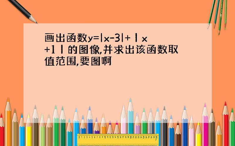 画出函数y=|x-3|+丨x+1丨的图像,并求出该函数取值范围,要图啊