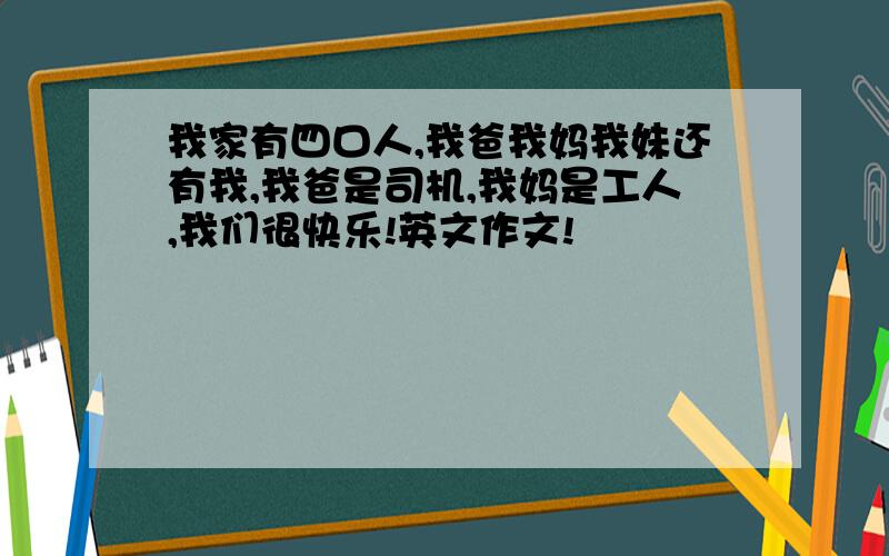 我家有四口人,我爸我妈我妹还有我,我爸是司机,我妈是工人,我们很快乐!英文作文!