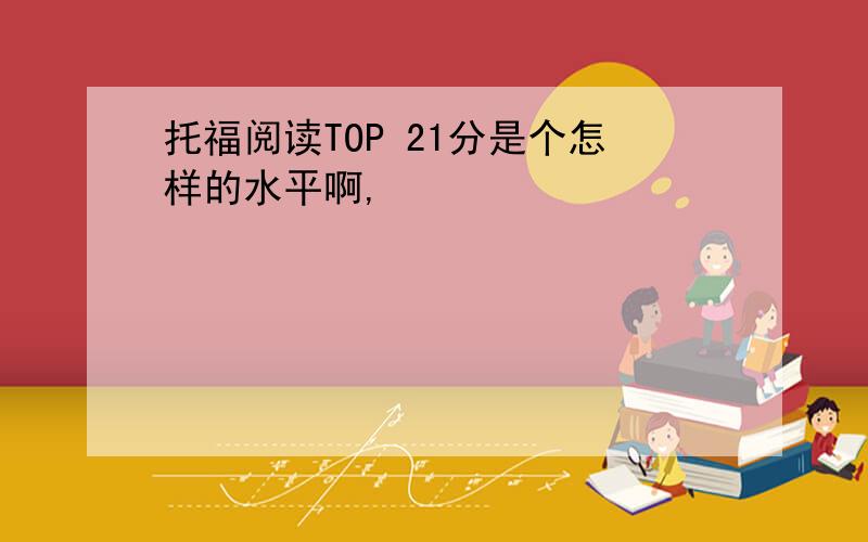 托福阅读TOP 21分是个怎样的水平啊,