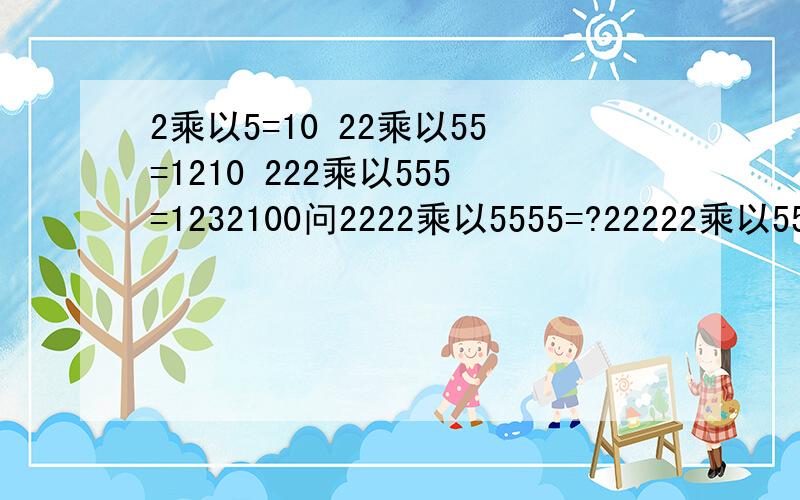 2乘以5=10 22乘以55=1210 222乘以555=1232100问2222乘以5555=?22222乘以5555