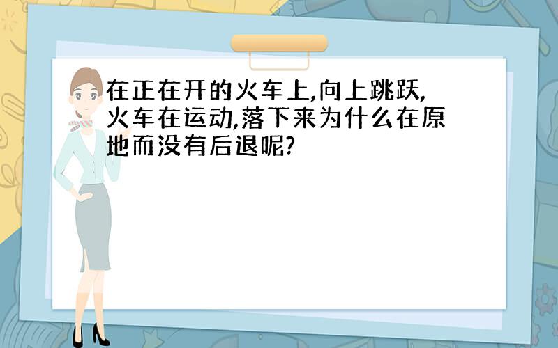 在正在开的火车上,向上跳跃,火车在运动,落下来为什么在原地而没有后退呢?