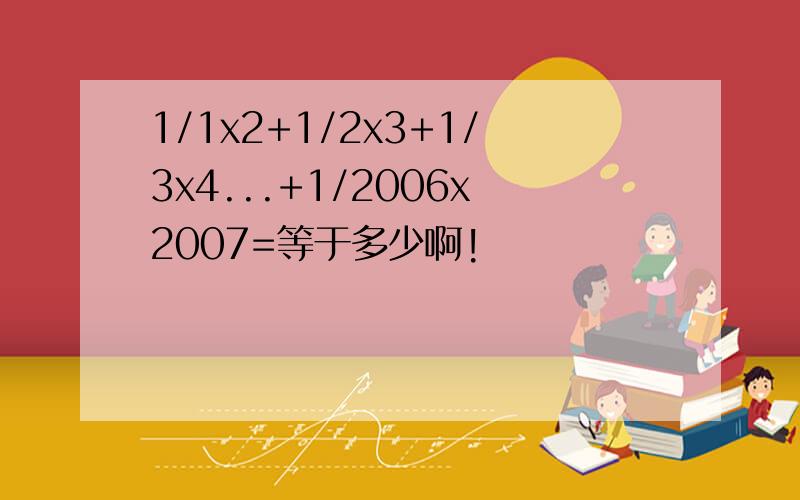 1/1x2+1/2x3+1/3x4...+1/2006x2007=等于多少啊!