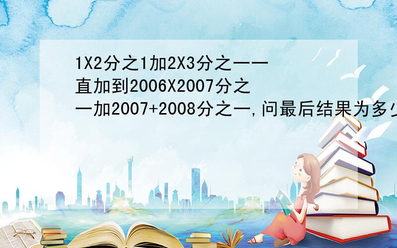 1X2分之1加2X3分之一一直加到2006X2007分之一加2007+2008分之一,问最后结果为多少,