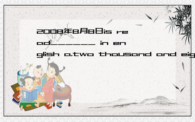 2008年8月8日is read______ in english a.two thousand and eight ,