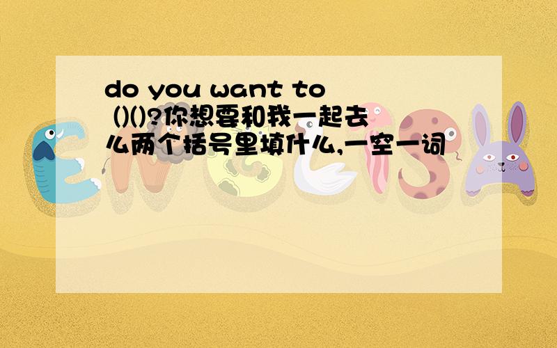 do you want to ()()?你想要和我一起去么两个括号里填什么,一空一词