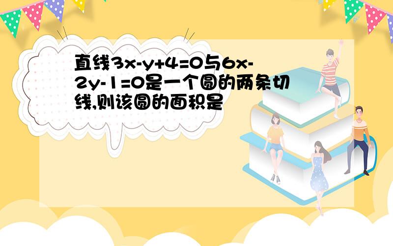 直线3x-y+4=0与6x-2y-1=0是一个圆的两条切线,则该圆的面积是