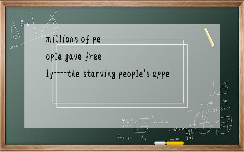 millions of people gave freely----the starving people's appe