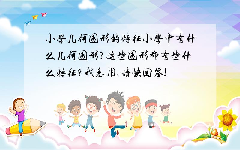 小学几何图形的特征小学中有什么几何图形?这些图形都有些什么特征?我急用,请快回答!