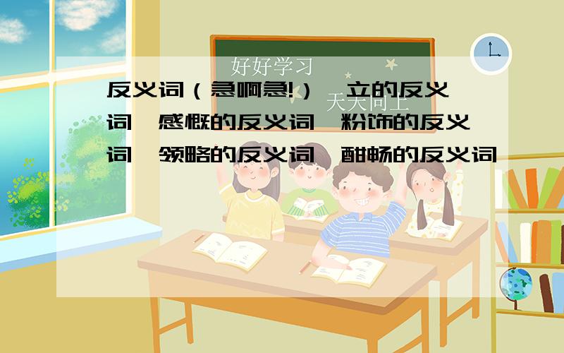 反义词（急啊急!）伫立的反义词,感慨的反义词,粉饰的反义词,领略的反义词,酣畅的反义词,逶迤的反义词!