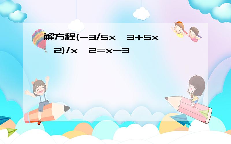 解方程(-3/5x^3+5x^2)/x^2=x-3