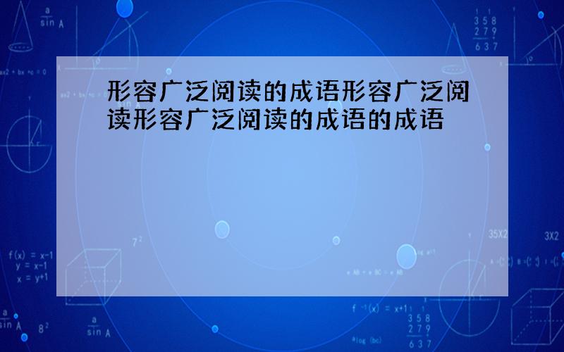 形容广泛阅读的成语形容广泛阅读形容广泛阅读的成语的成语